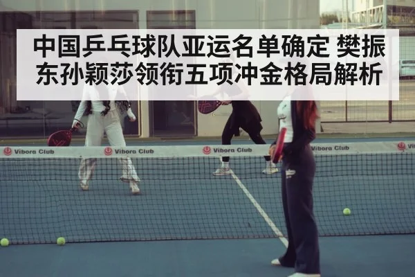 中国乒乓球队亚运名单确定 樊振东孙颖莎领衔五项冲金格局解析
