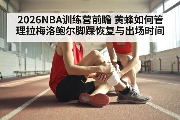 2026NBA训练营前瞻 黄蜂如何管理拉梅洛鲍尔脚踝恢复与出场时间