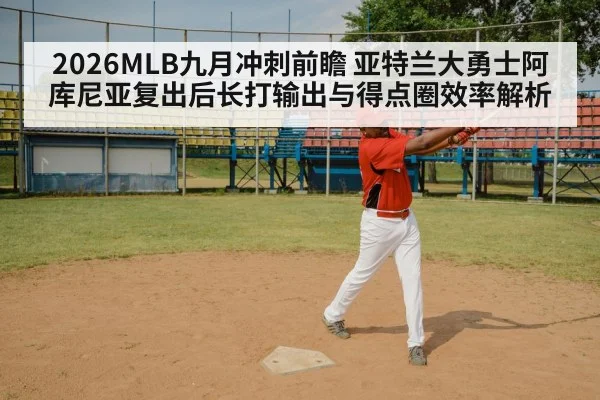 2026MLB九月冲刺前瞻 亚特兰大勇士阿库尼亚复出后长打输出与得点圈效率解析