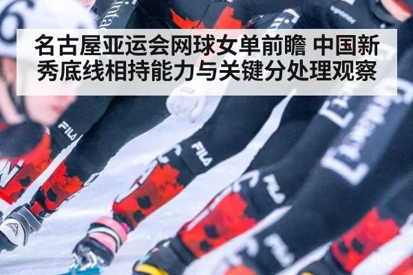 名古屋亚运会网球女单前瞻 中国新秀底线相持能力与关键分处理观察