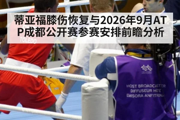 蒂亚福膝伤恢复与2026年9月ATP成都公开赛参赛安排前瞻分析