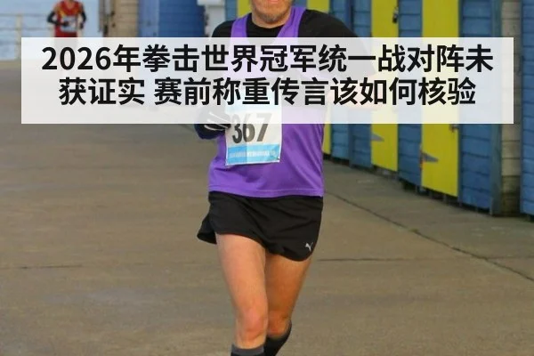 2026年拳击世界冠军统一战对阵未获证实 赛前称重传言该如何核验