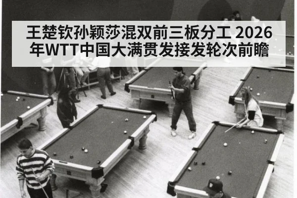 王楚钦孙颖莎混双前三板分工 2026年WTT中国大满贯发接发轮次前瞻