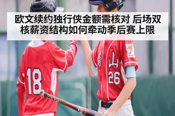 欧文续约独行侠金额需核对 后场双核薪资结构如何牵动季后赛上限